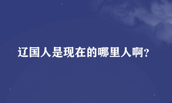 辽国人是现在的哪里人啊？