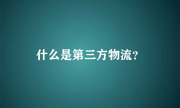 什么是第三方物流？