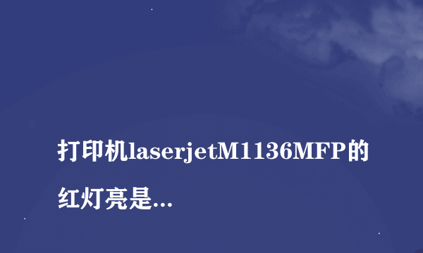 
打印机laserjetM1136MFP的红灯亮是怎么回事
