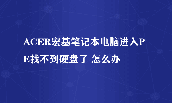 ACER宏基笔记本电脑进入PE找不到硬盘了 怎么办