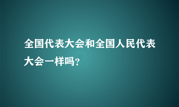 全国代表大会和全国人民代表大会一样吗？