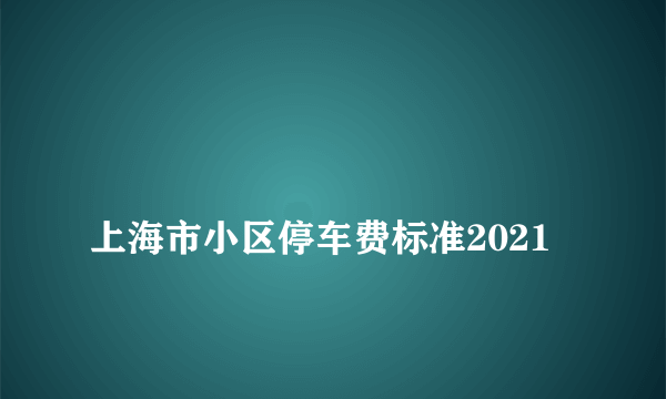 
上海市小区停车费标准2021
