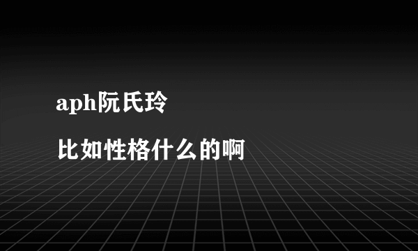 aph阮氏玲
比如性格什么的啊