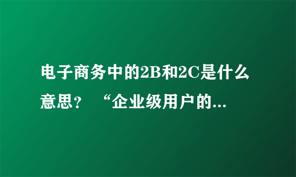 电子商务中的2B和2C是什么意思？ “企业级用户的2B类电子商务交易额”中的2B是什么意思？2C又是什么意思