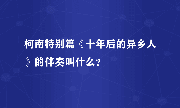 柯南特别篇《十年后的异乡人》的伴奏叫什么？