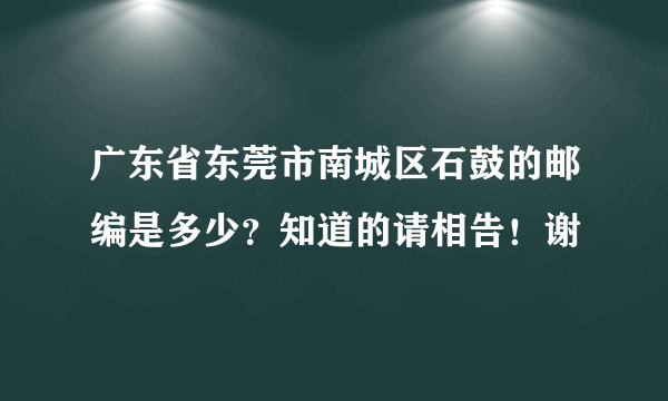 广东省东莞市南城区石鼓的邮编是多少？知道的请相告！谢