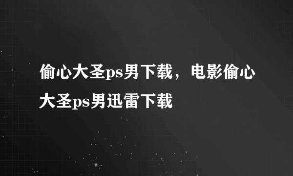 偷心大圣ps男下载，电影偷心大圣ps男迅雷下载