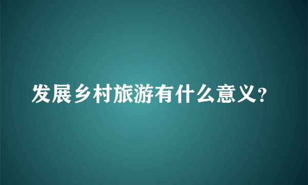 发展乡村旅游有什么意义？