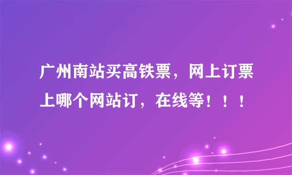 广州南站买高铁票，网上订票上哪个网站订，在线等！！！