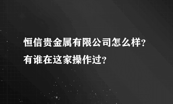 恒信贵金属有限公司怎么样？有谁在这家操作过？