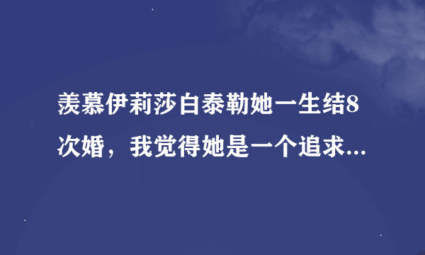 羡慕伊莉莎白泰勒她一生结8次婚，我觉得她是一个追求完美婚姻的人，她很勇敢]]]//