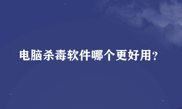 电脑杀毒软件哪个更好用？