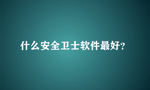 什么安全卫士软件最好？