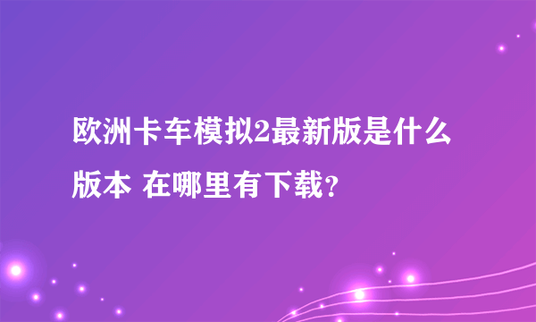 欧洲卡车模拟2最新版是什么版本 在哪里有下载？