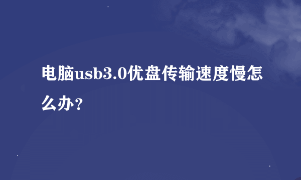 电脑usb3.0优盘传输速度慢怎么办？