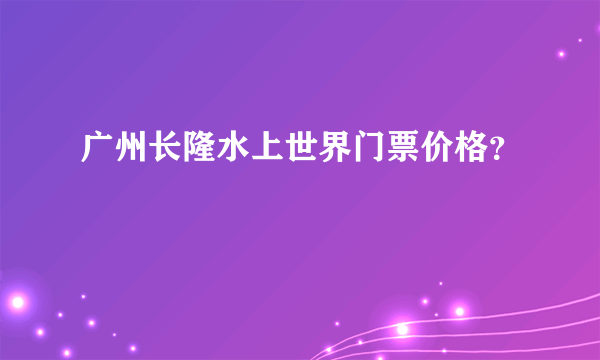 广州长隆水上世界门票价格？