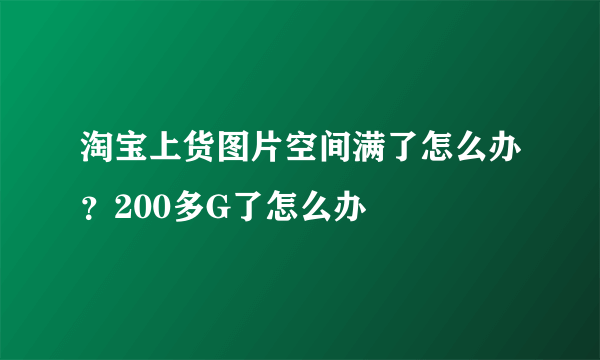 淘宝上货图片空间满了怎么办？200多G了怎么办