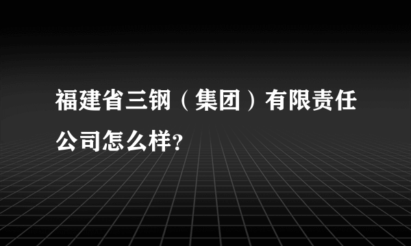 福建省三钢（集团）有限责任公司怎么样？