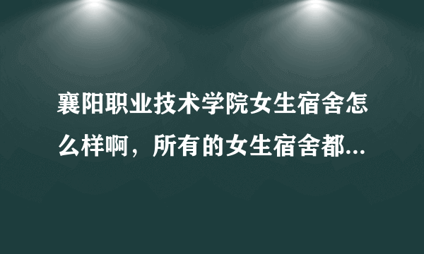 襄阳职业技术学院女生宿舍怎么样啊，所有的女生宿舍都是一样的吗？