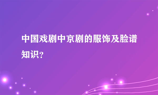 中国戏剧中京剧的服饰及脸谱知识？