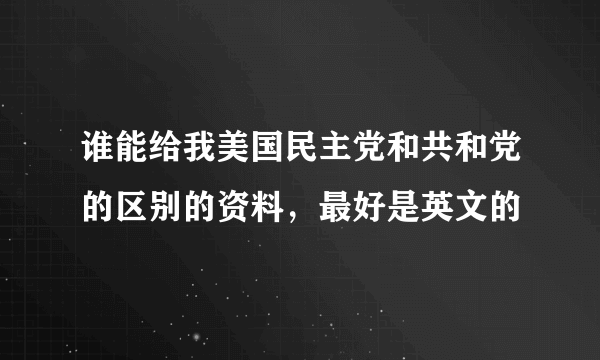 谁能给我美国民主党和共和党的区别的资料，最好是英文的