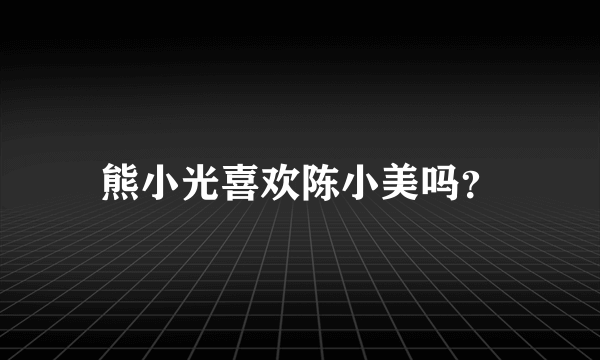 熊小光喜欢陈小美吗？