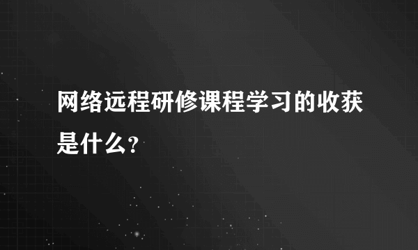 网络远程研修课程学习的收获是什么？