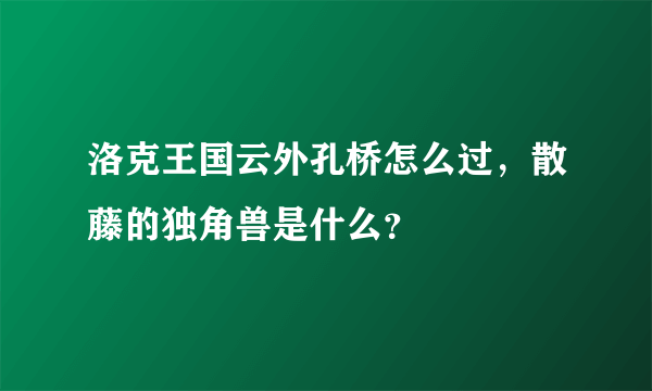 洛克王国云外孔桥怎么过，散藤的独角兽是什么？