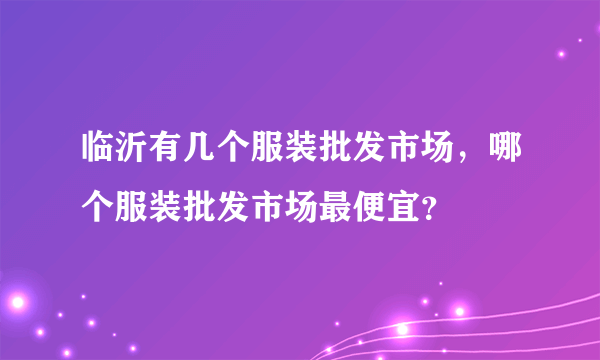 临沂有几个服装批发市场，哪个服装批发市场最便宜？