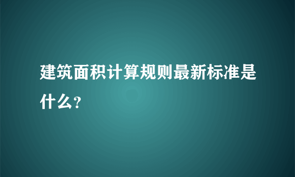 建筑面积计算规则最新标准是什么？