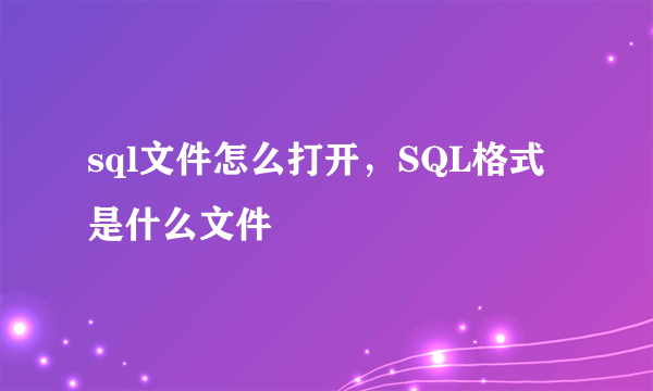 sql文件怎么打开，SQL格式是什么文件