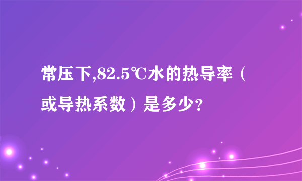 常压下,82.5℃水的热导率（或导热系数）是多少？