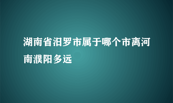 湖南省汨罗市属于哪个市离河南濮阳多远