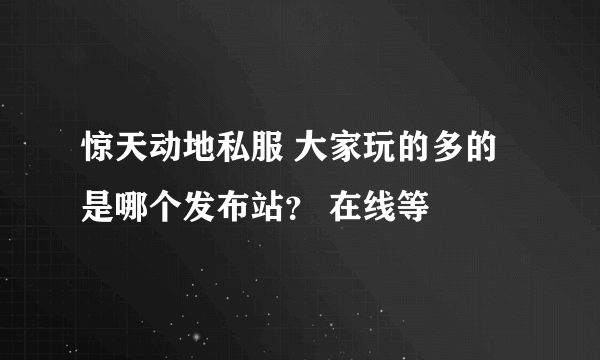 惊天动地私服 大家玩的多的是哪个发布站？ 在线等