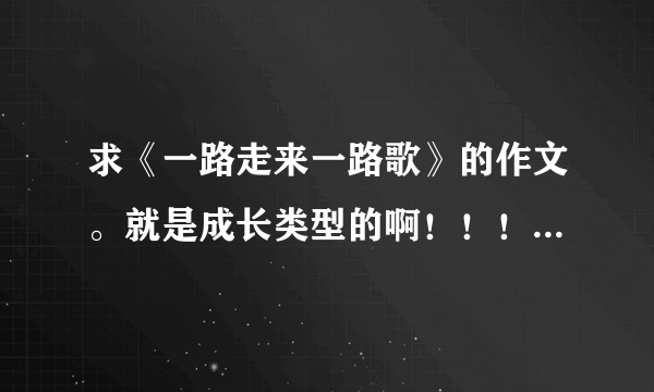 求《一路走来一路歌》的作文。就是成长类型的啊！！！！急！！！！！