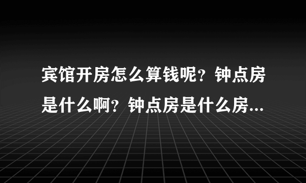 宾馆开房怎么算钱呢？钟点房是什么啊？钟点房是什么房都有钟点房吗