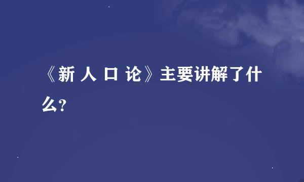 《新 人 口 论》主要讲解了什么？