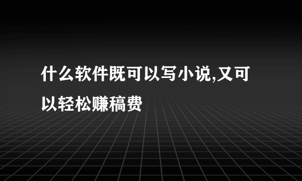 什么软件既可以写小说,又可以轻松赚稿费