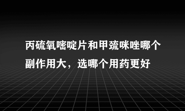 丙硫氧嘧啶片和甲巯咪唑哪个副作用大，选哪个用药更好