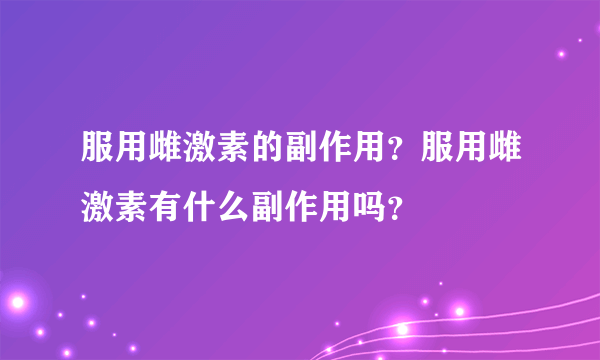 服用雌激素的副作用？服用雌激素有什么副作用吗？