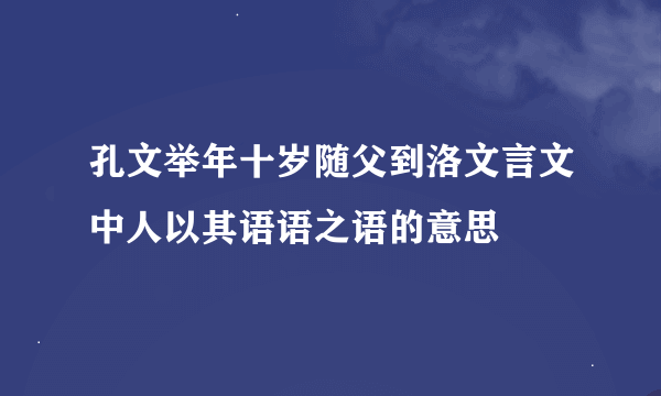 孔文举年十岁随父到洛文言文中人以其语语之语的意思