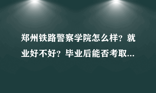 郑州铁路警察学院怎么样？就业好不好？毕业后能否考取公务员？