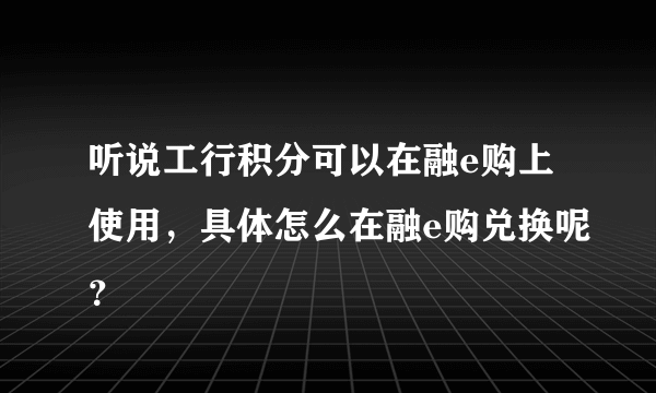 听说工行积分可以在融e购上使用，具体怎么在融e购兑换呢？