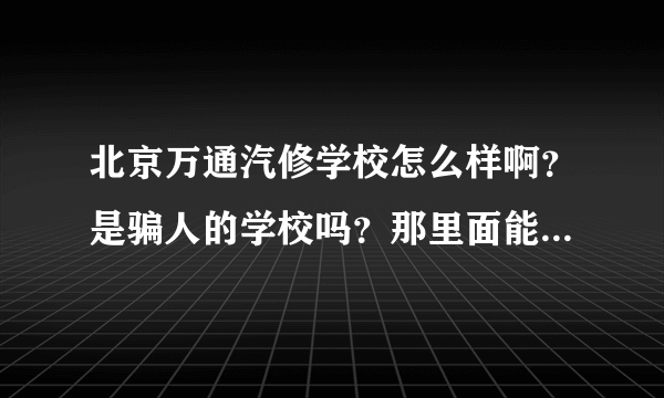 北京万通汽修学校怎么样啊？是骗人的学校吗？那里面能学下真本事吗？