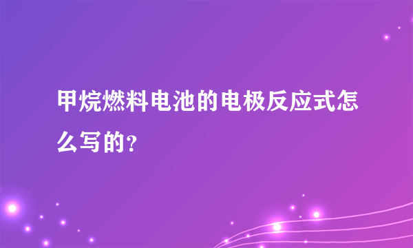 甲烷燃料电池的电极反应式怎么写的？