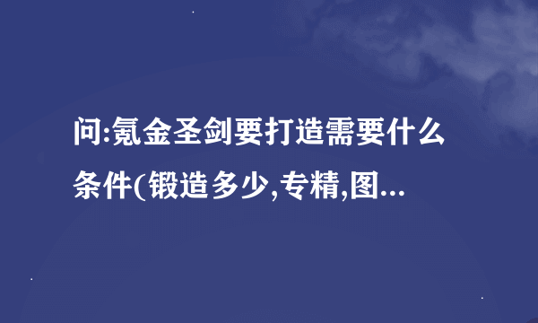 问:氪金圣剑要打造需要什么条件(锻造多少,专精,图纸在哪?),如果买大概什么价格?