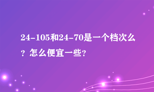 24-105和24-70是一个档次么？怎么便宜一些？