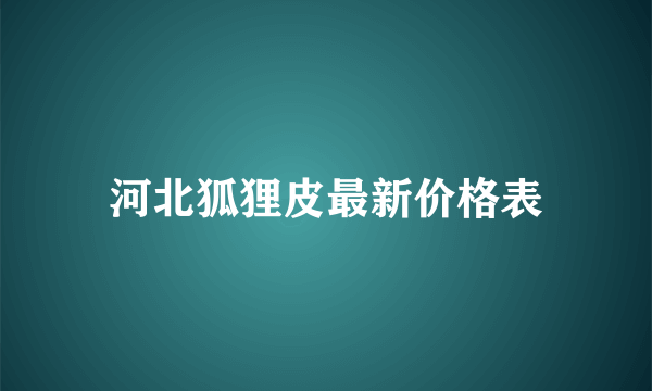 河北狐狸皮最新价格表