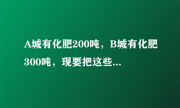 A城有化肥200吨，B城有化肥300吨，现要把这些化肥全部运到C、D两乡，从A城运往C、D两乡运化肥的费用分