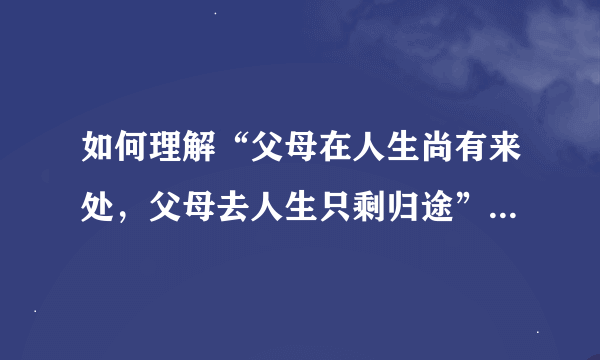 如何理解“父母在人生尚有来处，父母去人生只剩归途”这句话？